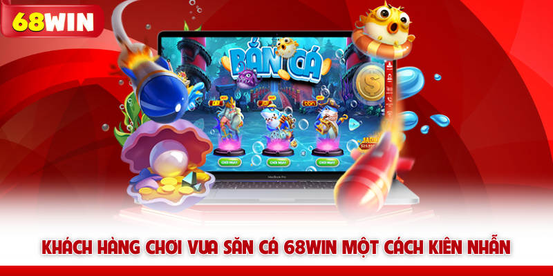 Khách hàng chơi Vua săn cá 68WIN một cách kiên nhẫn